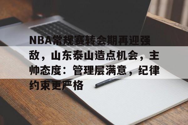 开云网站-包含NBA常规赛转会期再迎强敌，山东泰山造点机会，主帅态度：管理层满意，纪律约束更严格的词条