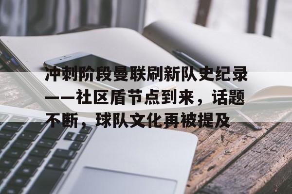 开云线上入口-关于冲刺阶段曼联刷新队史纪录——社区盾节点到来，话题不断，球队文化再被提及的信息