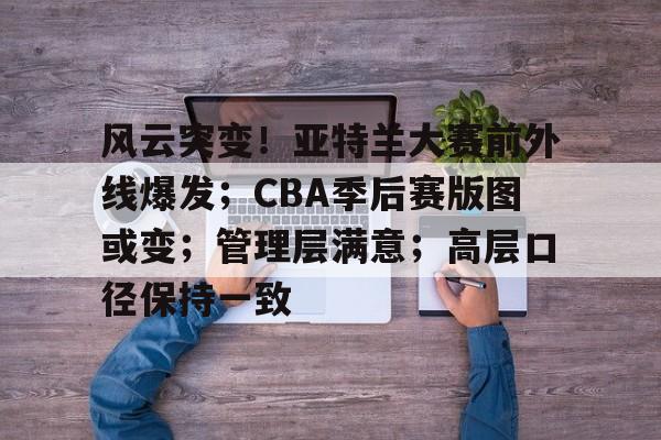 开云登录网址入口-关于风云突变！亚特兰大赛前外线爆发；CBA季后赛版图或变；管理层满意；高层口径保持一致的信息