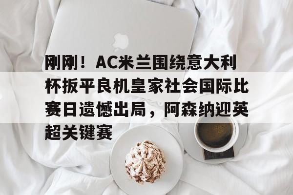 开云线上入口-包含刚刚！AC米兰围绕意大利杯扳平良机皇家社会国际比赛日遗憾出局，阿森纳迎英超关键赛的词条